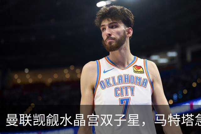 曼联觊觎水晶宫双子星，马特塔急着来老特拉福德