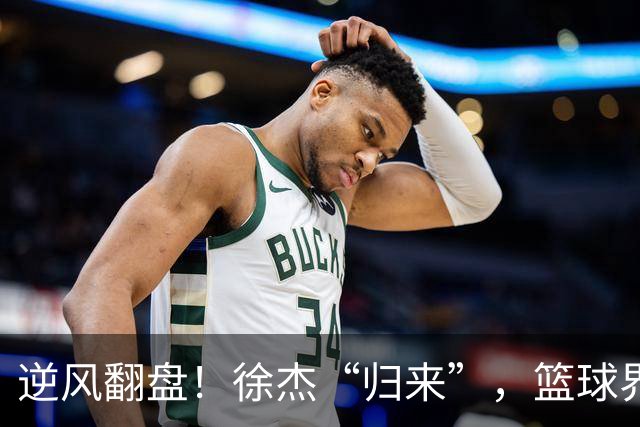逆风翻盘！徐杰“归来”，篮球界风云再起